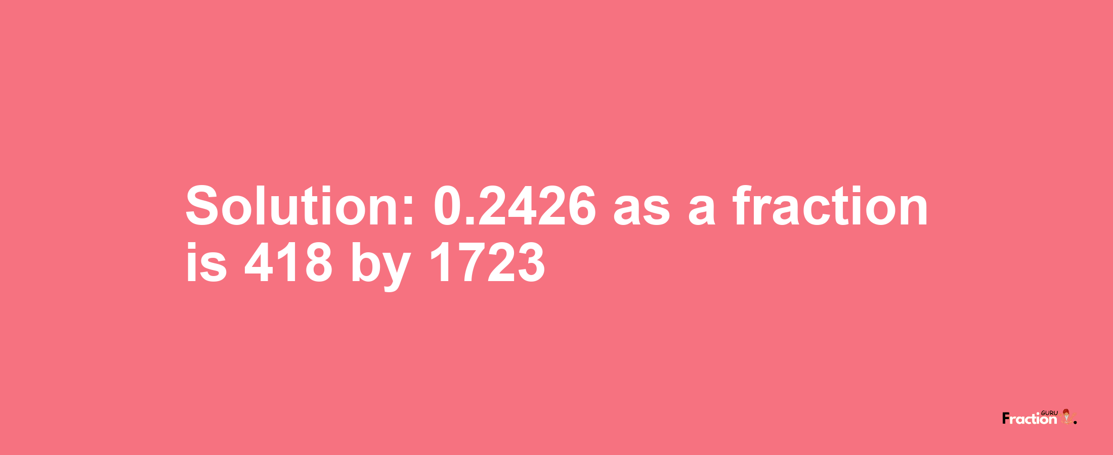 Solution:0.2426 as a fraction is 418/1723